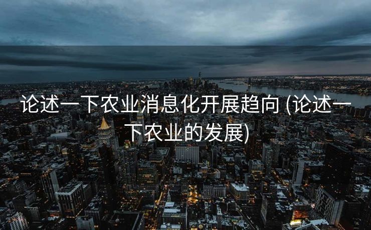 论述一下农业消息化开展趋向 (论述一下农业的发展)