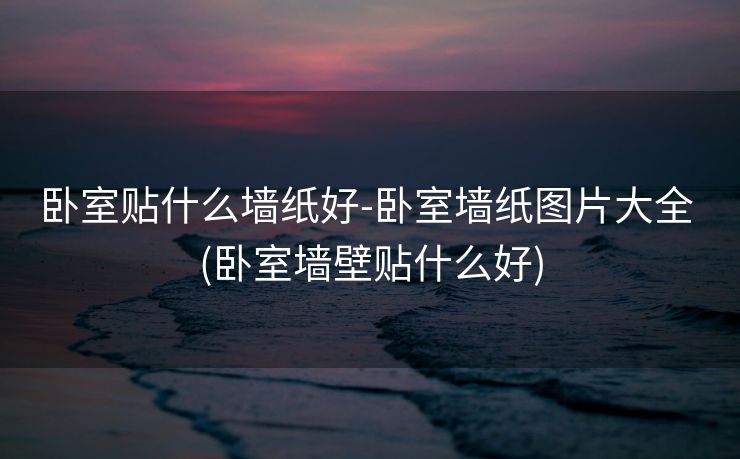 卧室贴什么墙纸好-卧室墙纸图片大全 (卧室墙壁贴什么好)