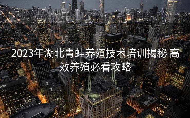 2023年湖北青蛙养殖技术培训揭秘 高效养殖必看攻略