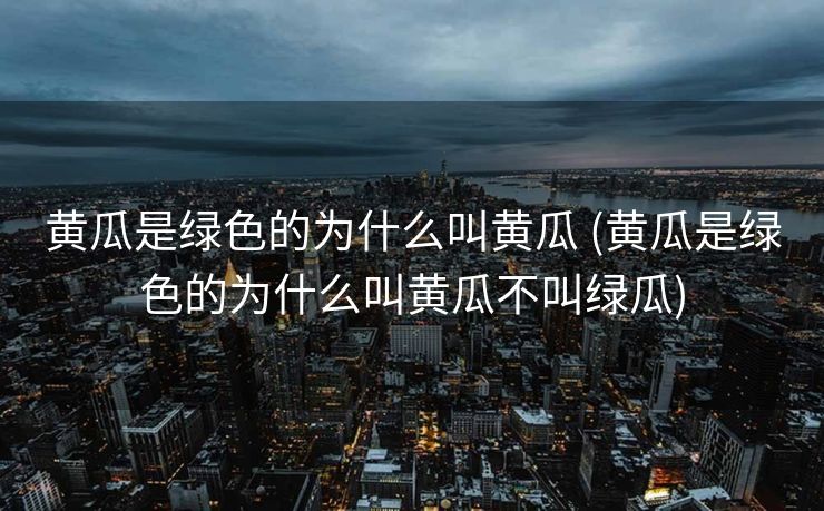 黄瓜是绿色的为什么叫黄瓜 (黄瓜是绿色的为什么叫黄瓜不叫绿瓜)