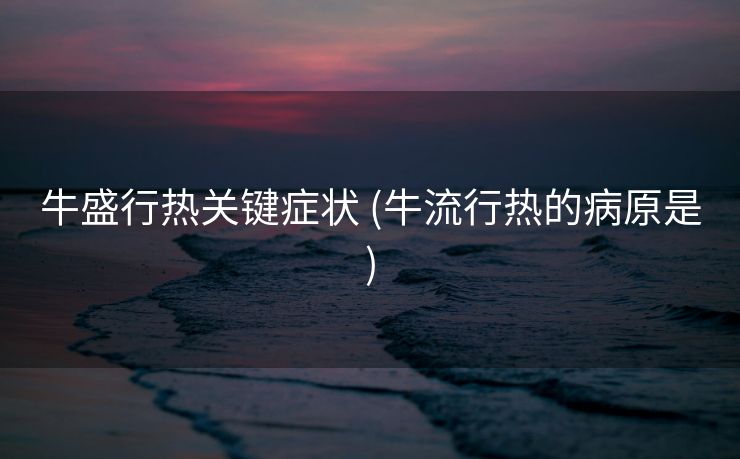 牛盛行热关键症状 (牛流行热的病原是)