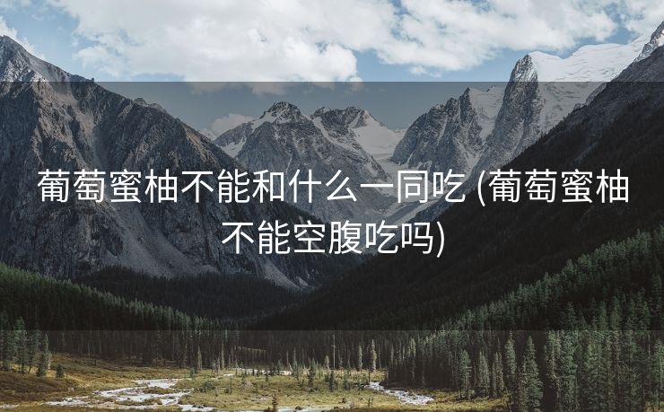 葡萄蜜柚不能和什么一同吃 (葡萄蜜柚不能空腹吃吗)