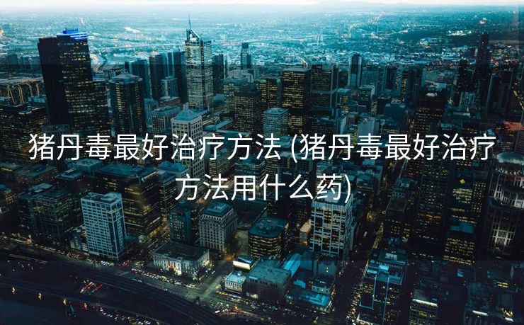 猪丹毒最好治疗方法 (猪丹毒最好治疗方法用什么药)