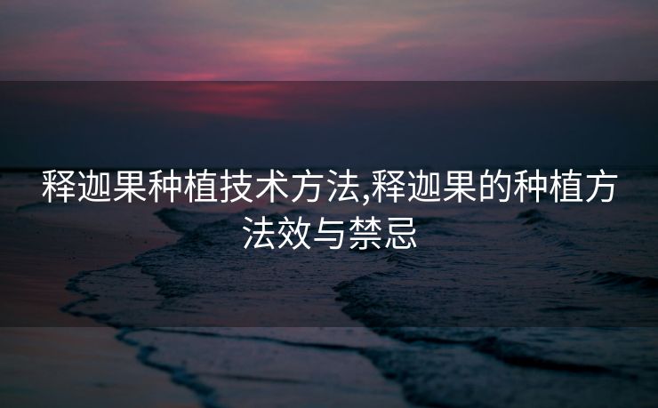 释迦果种植技术方法,释迦果的种植方法效与禁忌