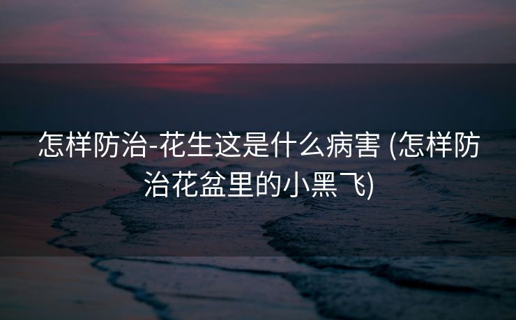 怎样防治-花生这是什么病害 (怎样防治花盆里的小黑飞)