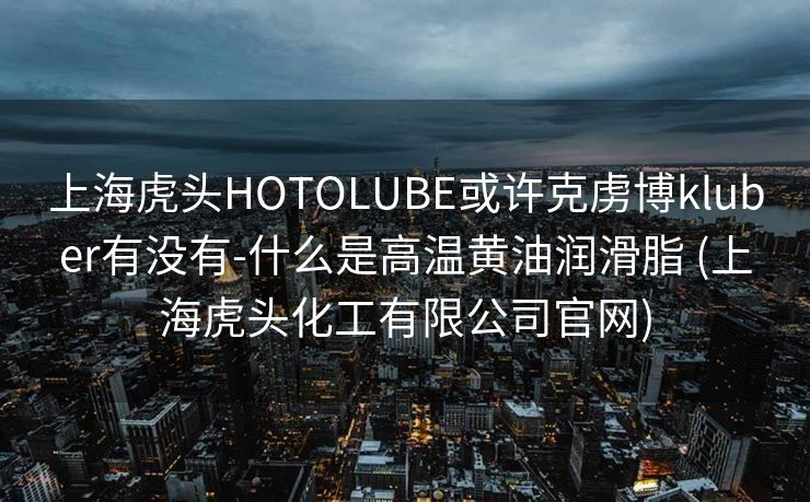 上海虎头HOTOLUBE或许克虏博kluber有没有-什么是高温黄油润滑脂 (上海虎头化工有限公司官网)