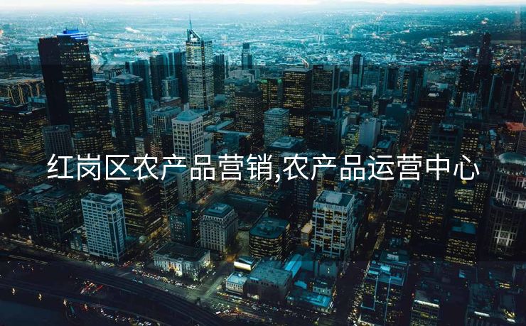 红岗区农产品营销,农产品运营中心