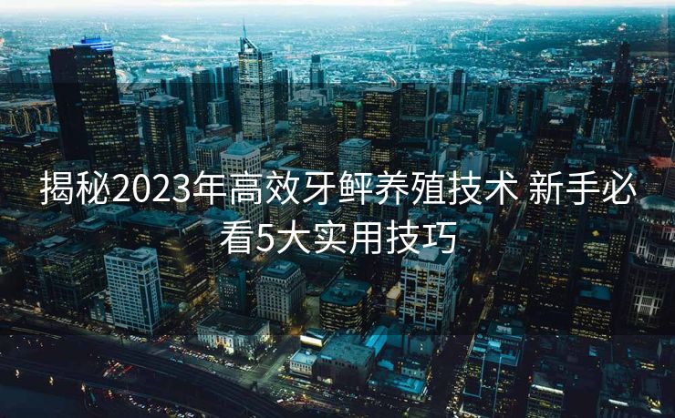 揭秘2023年高效牙鲆养殖技术 新手必看5大实用技巧 揭秘2023年高效牙鲆养殖技术 新手必看5大实用技巧
