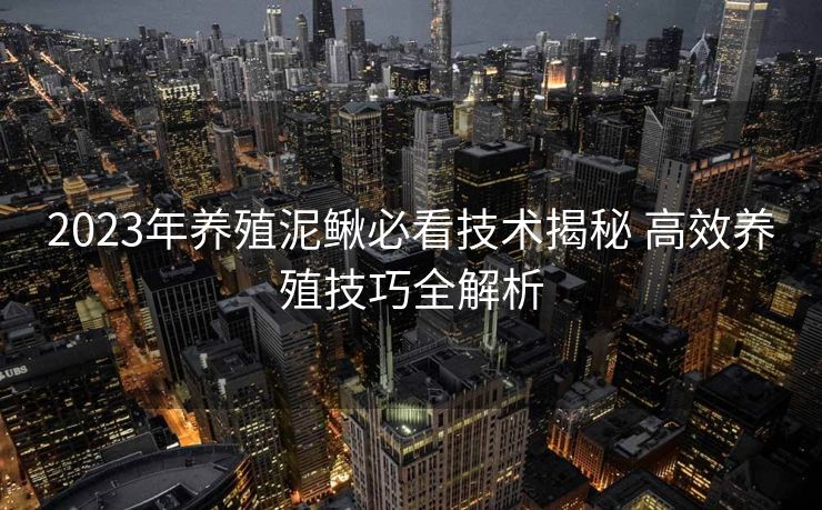 2023年养殖泥鳅必看技术揭秘 高效养殖技巧全解析