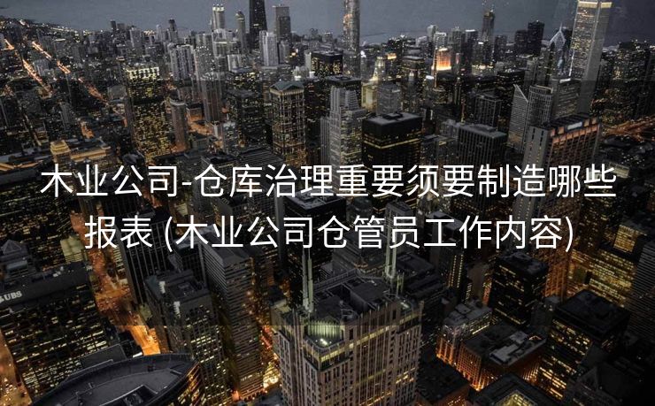 木业公司-仓库治理重要须要制造哪些报表 (木业公司仓管员工作内容)