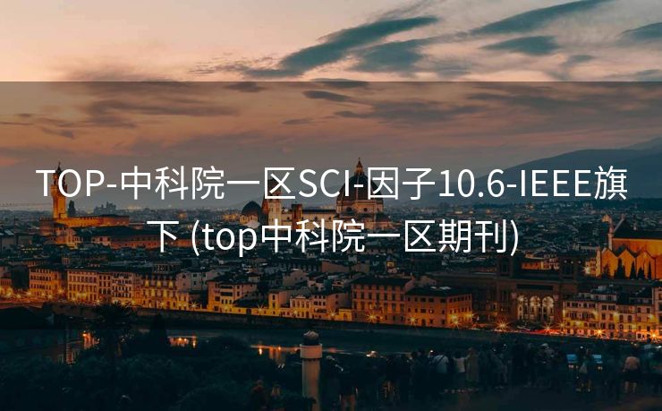 TOP-中科院一区SCI-因子10.6-IEEE旗下 (top中科院一区期刊)