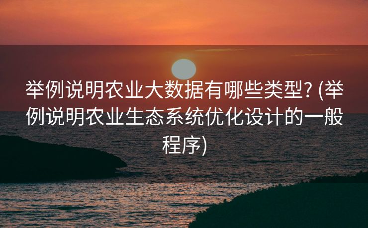 举例说明农业大数据有哪些类型? (举例说明农业生态系统优化设计的一般程序)