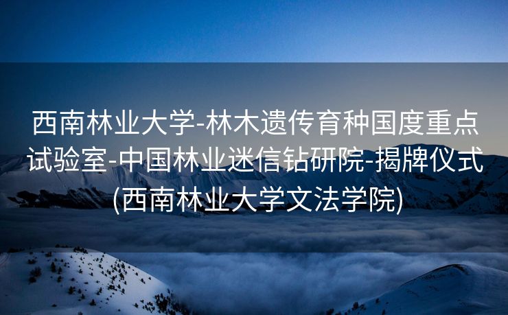 西南林业大学-林木遗传育种国度重点试验室-中国林业迷信钻研院-揭牌仪式 (西南林业大学文法学院)