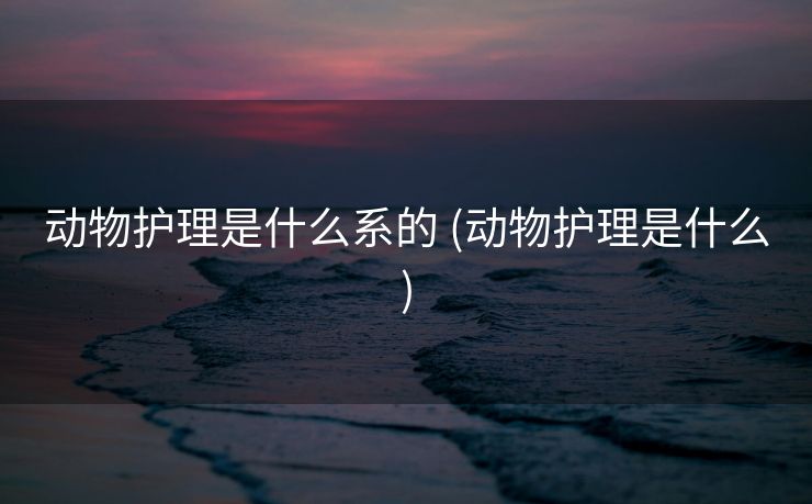 动物护理是什么系的 (动物护理是什么)