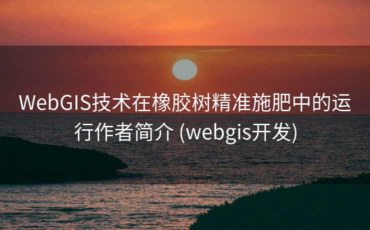 WebGIS技术在橡胶树精准施肥中的运行作者简介 (webgis开发)