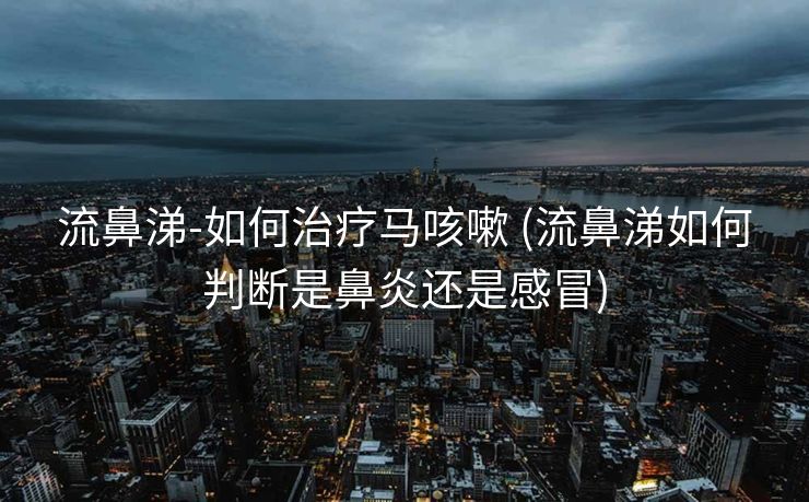 流鼻涕-如何治疗马咳嗽 (流鼻涕如何判断是鼻炎还是感冒)