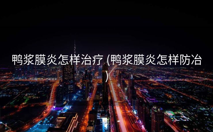 鸭浆膜炎怎样治疗 (鸭浆膜炎怎样防冶)