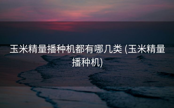 玉米精量播种机都有哪几类 (玉米精量播种机)