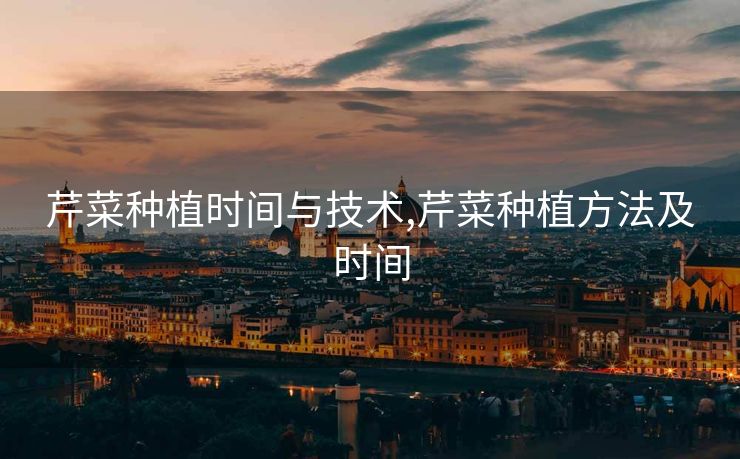 芹菜种植时间与技术,芹菜种植方法及时间