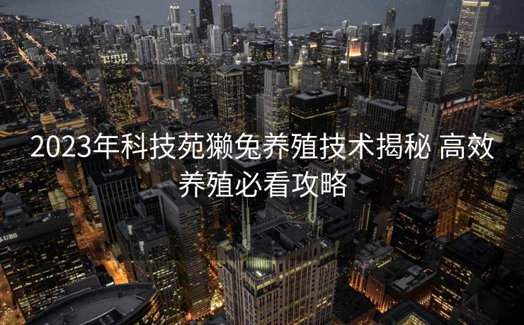 2023年科技苑獭兔养殖技术揭秘 高效养殖必看攻略