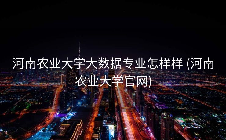 河南农业大学大数据专业怎样样 (河南农业大学官网)