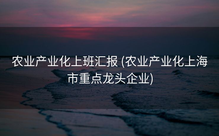 农业产业化上班汇报 (农业产业化上海市重点龙头企业)