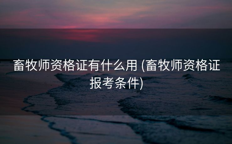 畜牧师资格证有什么用 (畜牧师资格证报考条件)