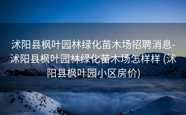 沭阳县枫叶园林绿化苗木场招聘消息-沭阳县枫叶园林绿化苗木场怎样样 (沭阳县枫叶园小区房价)