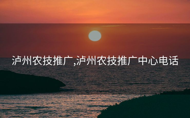 泸州农技推广,泸州农技推广中心电话