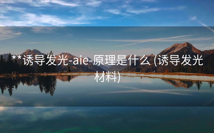 **诱导发光-aie-原理是什么 (诱导发光材料)