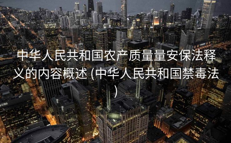 中华人民共和国农产质量量安保法释义的内容概述 (中华人民共和国禁毒法)