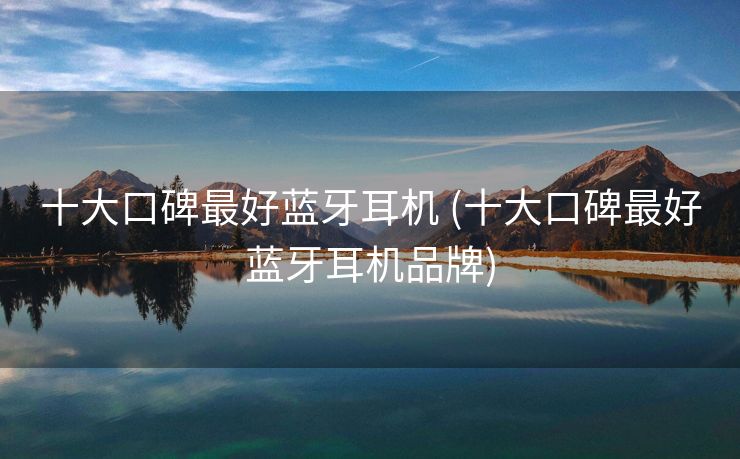 十大口碑最好蓝牙耳机 (十大口碑最好蓝牙耳机品牌)