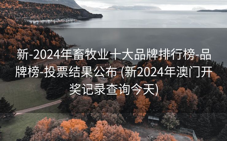 新-2024年畜牧业十大品牌排行榜-品牌榜-投票结果公布 (新2024年澳门开奖记录查询今天)