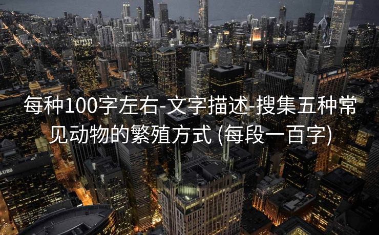 每种100字左右-文字描述-搜集五种常见动物的繁殖方式 (每段一百字)
