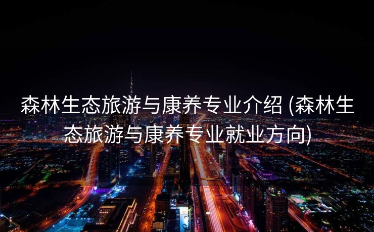 森林生态旅游与康养专业介绍 (森林生态旅游与康养专业就业方向)