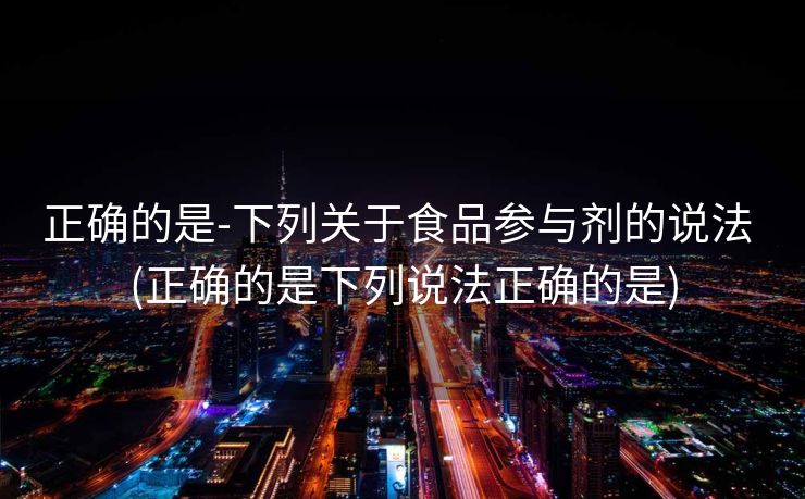 正确的是-下列关于食品参与剂的说法 (正确的是下列说法正确的是)