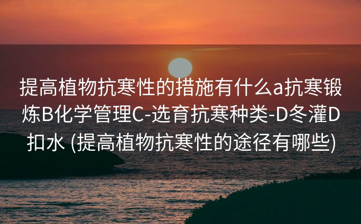 提高植物抗寒性的措施有什么a抗寒锻炼B化学管理C-选育抗寒种类-D冬灌D扣水 (提高植物抗寒性的途径有哪些)