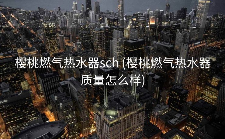 樱桃燃气热水器sch (樱桃燃气热水器质量怎么样)