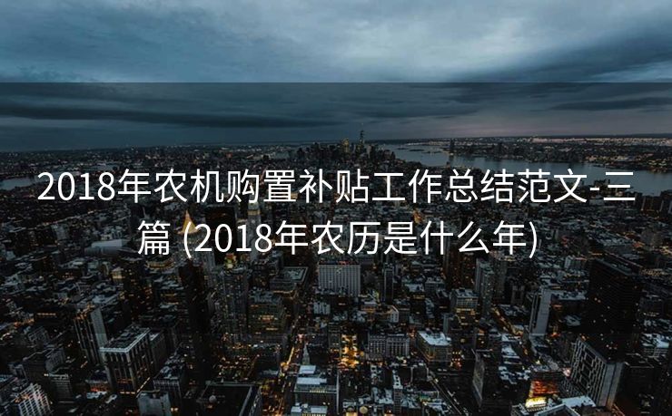 2018年农机购置补贴工作总结范文-三篇 (2018年农历是什么年)