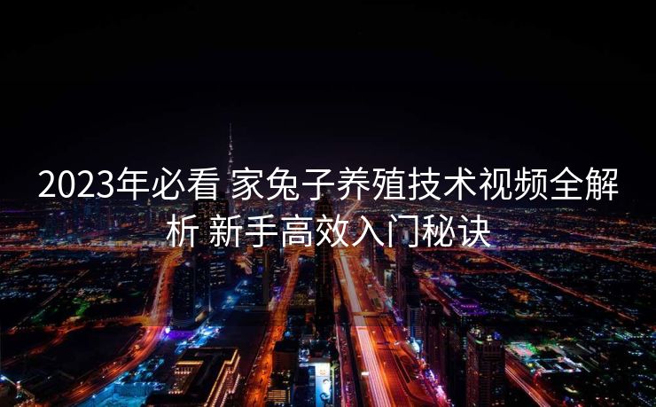 2023年必看 家兔子养殖技术视频全解析 新手高效入门秘诀