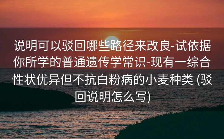 说明可以驳回哪些路径来改良-试依据你所学的普通遗传学常识-现有一综合性状优异但不抗白粉病的小麦种类 (驳回说明怎么写)