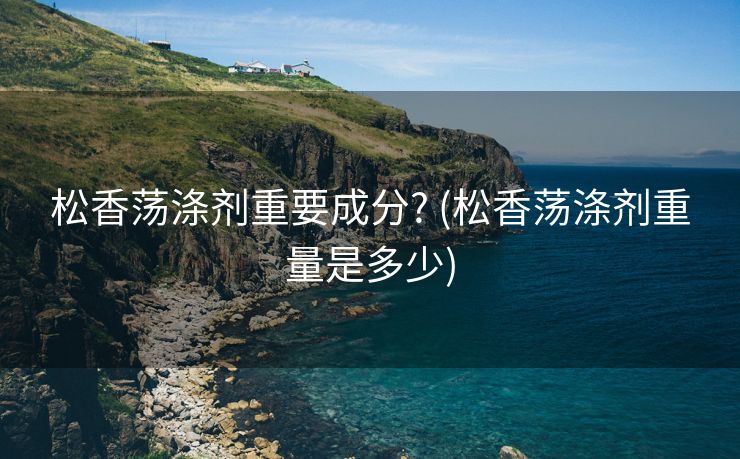 松香荡涤剂重要成分? (松香荡涤剂重量是多少)
