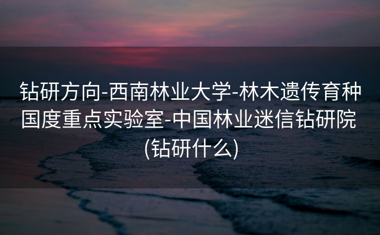 钻研方向-西南林业大学-林木遗传育种国度重点实验室-中国林业迷信钻研院 (钻研什么)
