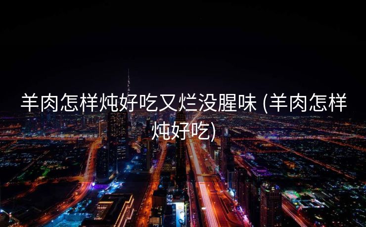 羊肉怎样炖好吃又烂没腥味 (羊肉怎样炖好吃)