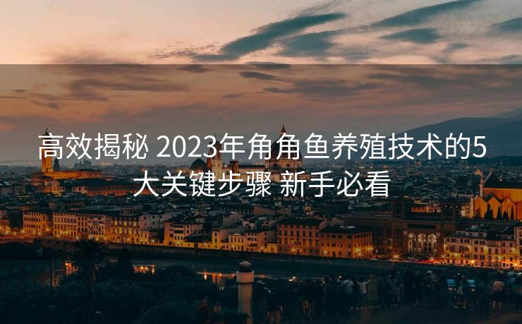 高效揭秘 2023年角角鱼养殖技术的5大关键步骤 新手必看 高效揭秘 2023年角角鱼养殖技术的5大关键步骤 新手必看