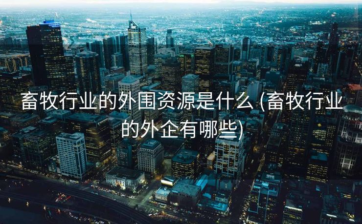 畜牧行业的外围资源是什么 (畜牧行业的外企有哪些)