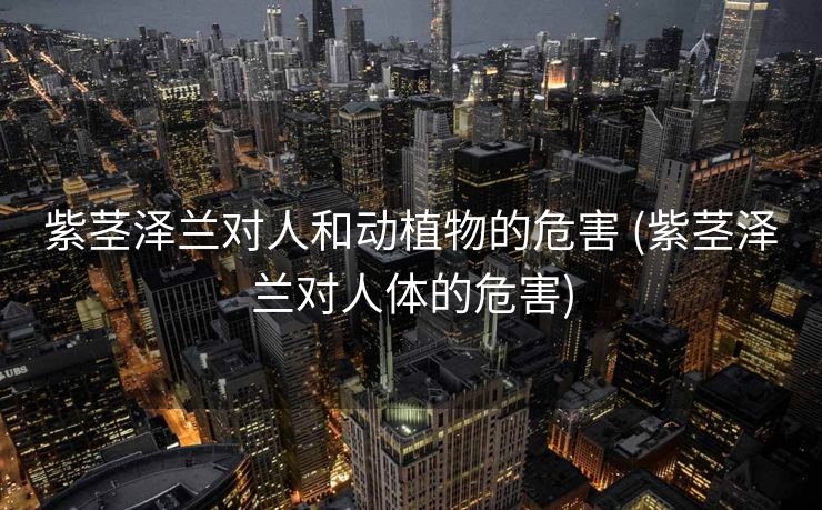 紫茎泽兰对人和动植物的危害 (紫茎泽兰对人体的危害)