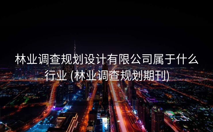 林业调查规划设计有限公司属于什么行业 (林业调查规划期刊)