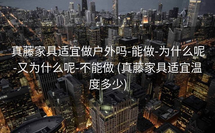 真藤家具适宜做户外吗-能做-为什么呢-又为什么呢-不能做 (真藤家具适宜温度多少)
