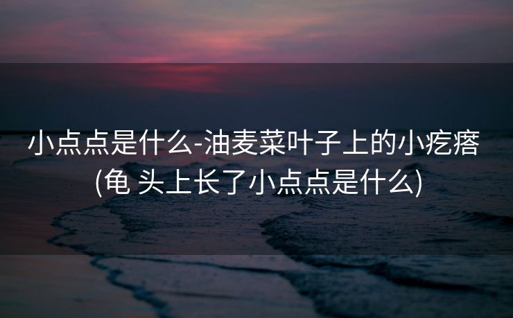 小点点是什么-油麦菜叶子上的小疙瘩 (龟 头上长了小点点是什么)